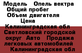  › Модель ­ Опель-вектра › Общий пробег ­ 400 000 › Объем двигателя ­ 2 › Цена ­ 75 000 - Калининградская обл., Светловский городской округ  Авто » Продажа легковых автомобилей   . Калининградская обл.,Светловский городской округ 